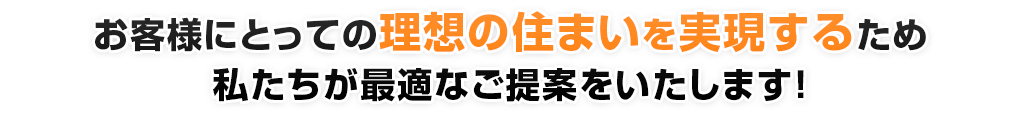 お客様にとっての理想の住まいを実現するため、私達が最適なご提案をいたします!